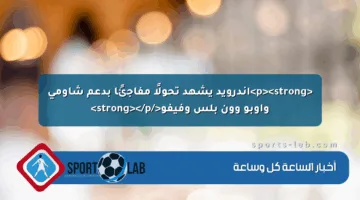 <p><strong>أندرويد يشهد تحولًا مفاجئًا بدعم شاومي وأوبو وون بلس وفيفو</strong></p>